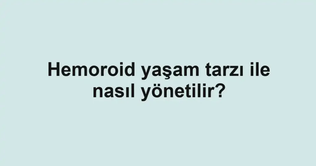 Hemoroid yaşam tarzı ile nasıl yönetilir?