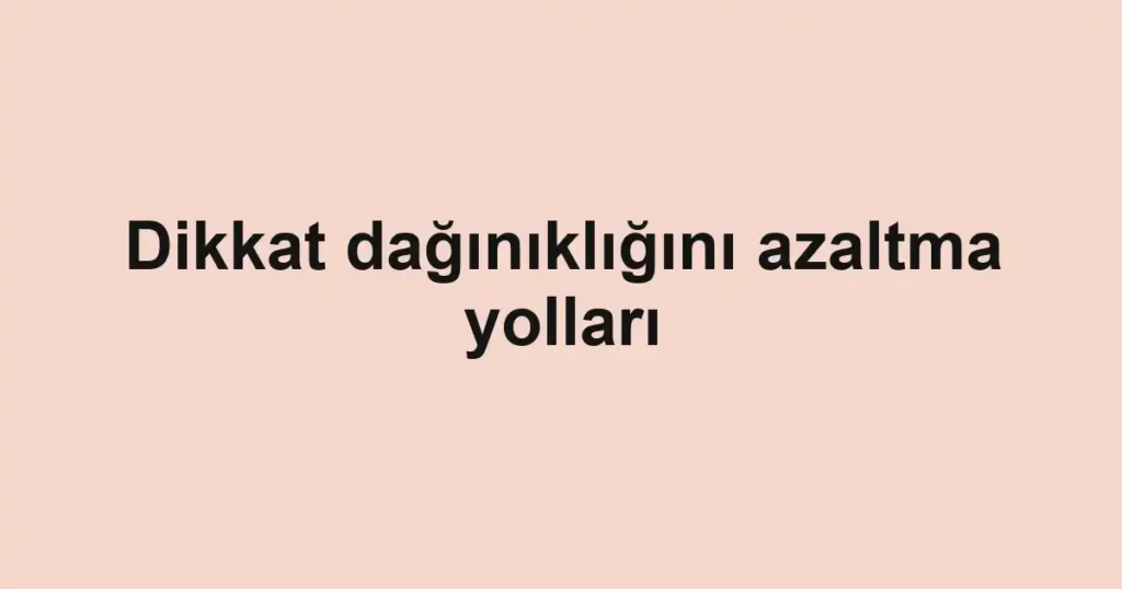 Dikkat dağınıklığını azaltma yolları
