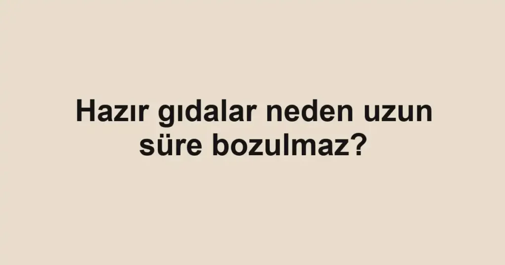 Hazır gıdalar neden uzun süre bozulmaz?